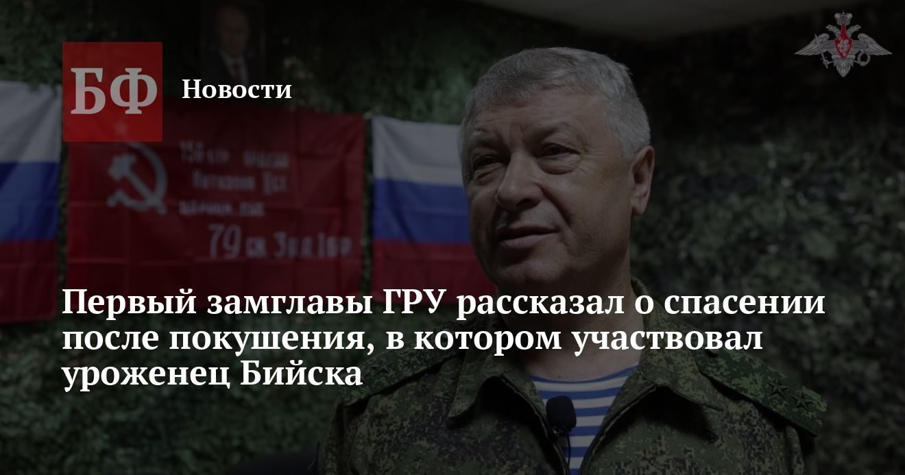 Первый замглавы ГРУ рассказал о спасении после покушения с участием уроженца Бийска