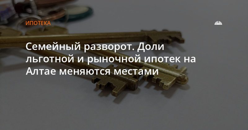 На Алтае растет спрос на рыночную ипотеку на фоне льготных программ