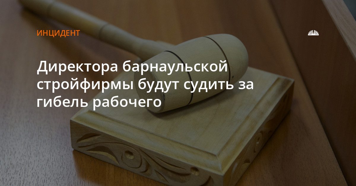 Директора барнаульской стройфирмы судят за смерть рабочего на объекте