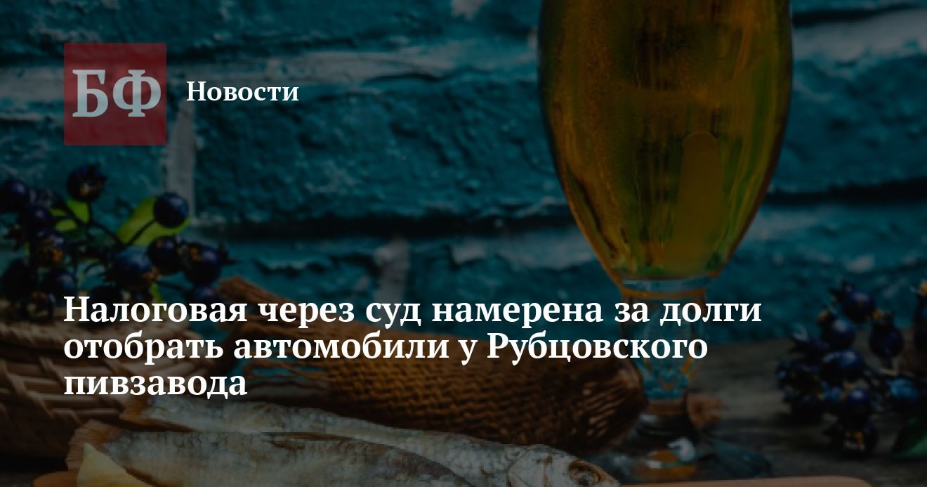 Налоговая требует конфисковать автомобили Рубцовского пивзавода за долг в 173 млн рублей