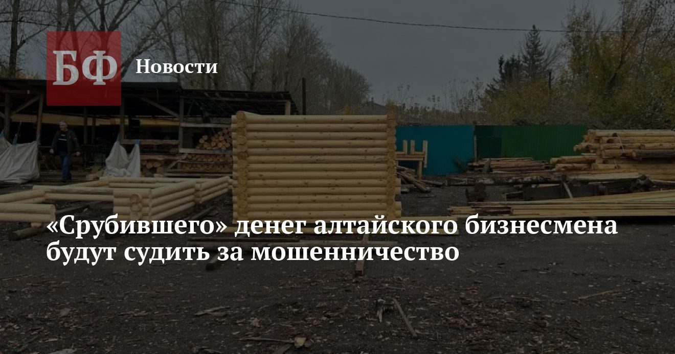 Бизнесмена из Барнаула будут судить за мошенничество с срубами для домов и бань