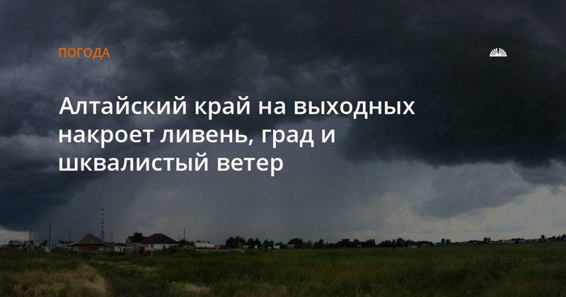 На выходных Алтайский край накроет ливень, град и шквалистый ветер