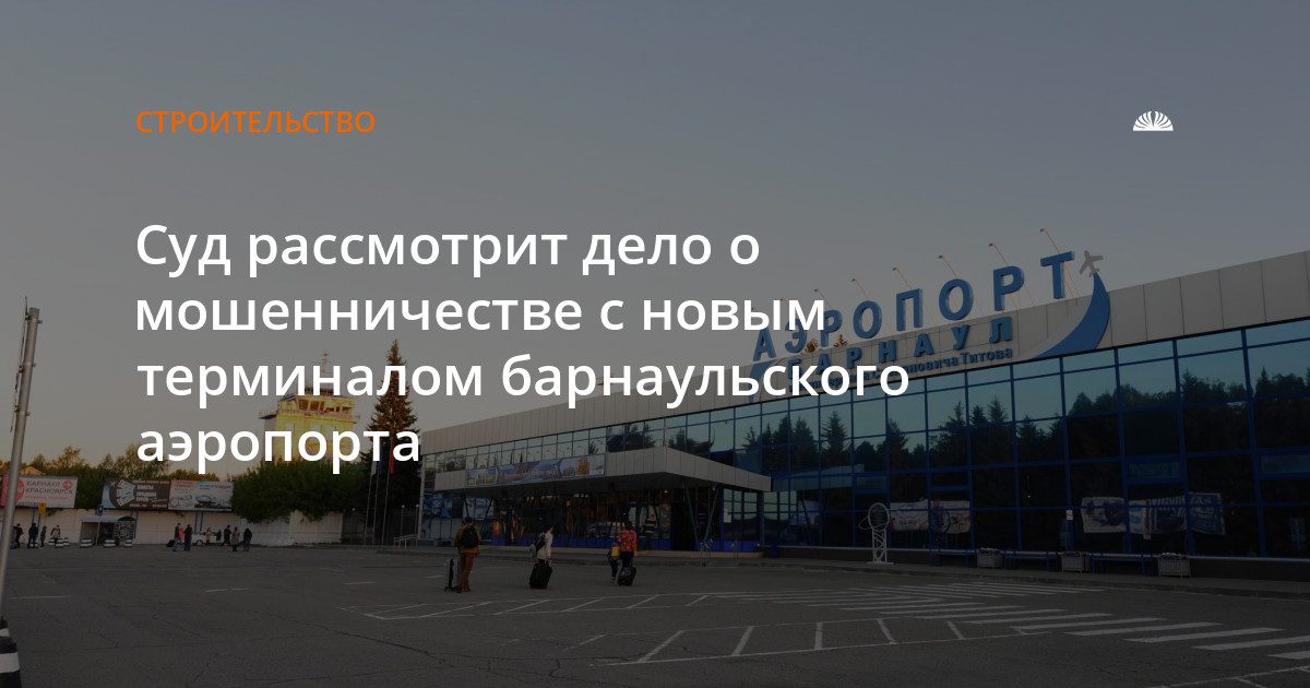 Суд будет рассматривать дело о мошенничестве при строительстве терминала барнаульского аэропорта