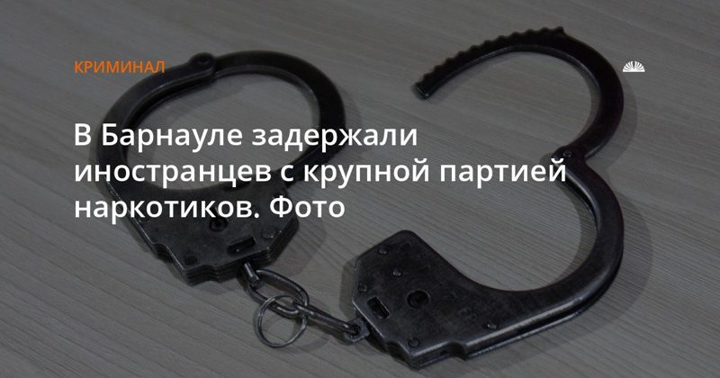 В Барнауле задержали двоих иностранцев с крупной партией наркотиков